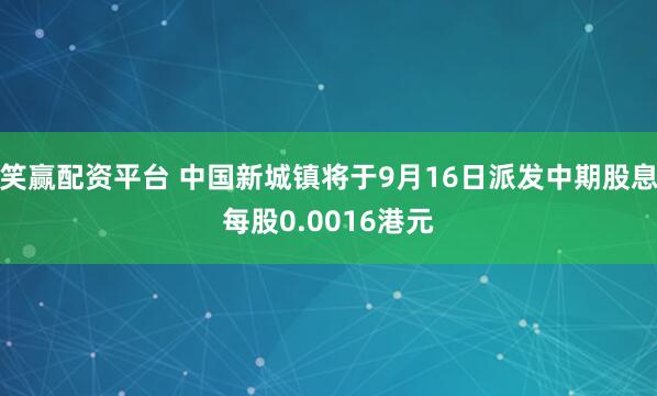 笑赢配资平台 中国新城镇将于9月16日派发中期股息每股0.0016港元