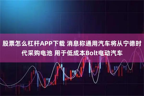 股票怎么杠杆APP下载 消息称通用汽车将从宁德时代采购电池 用于低成本Bolt电动汽车