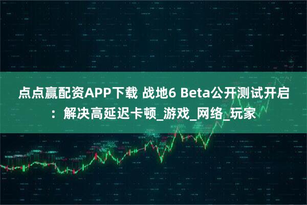 点点赢配资APP下载 战地6 Beta公开测试开启：解决高延迟卡顿_游戏_网络_玩家