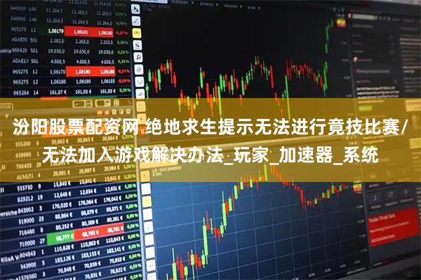 汾阳股票配资网 绝地求生提示无法进行竟技比赛/无法加入游戏解决办法_玩家_加速器_系统