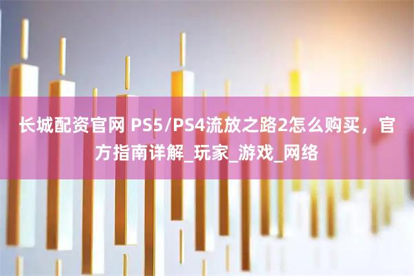 长城配资官网 PS5/PS4流放之路2怎么购买，官方指南详解_玩家_游戏_网络