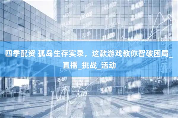 四季配资 孤岛生存实录，这款游戏教你智破困局_直播_挑战_活动