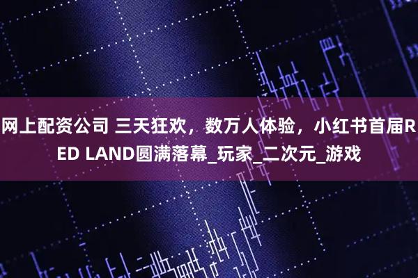 网上配资公司 三天狂欢，数万人体验，小红书首届RED LAND圆满落幕_玩家_二次元_游戏