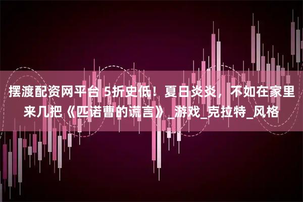 摆渡配资网平台 5折史低！夏日炎炎，不如在家里来几把《匹诺曹的谎言》_游戏_克拉特_风格