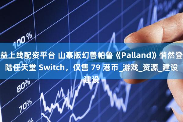 益上线配资平台 山寨版幻兽帕鲁《Palland》悄然登陆任天堂 Switch，仅售 79 港币_游戏_资源_建设