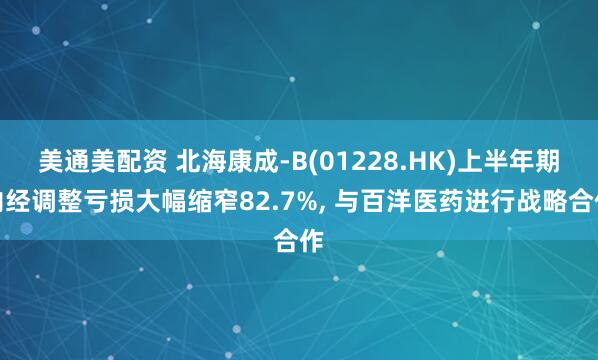美通美配资 北海康成-B(01228.HK)上半年期内经调整亏损大幅缩窄82.7%, 与百洋医药进行战略合作