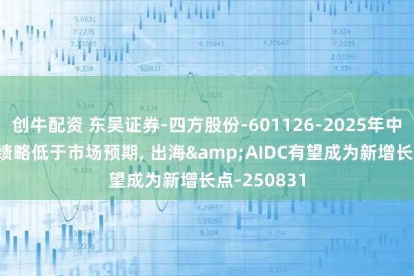 创牛配资 东吴证券-四方股份-601126-2025年中报点评: 业绩略低于市场预期, 出海&AIDC有望成为新增长点-250831