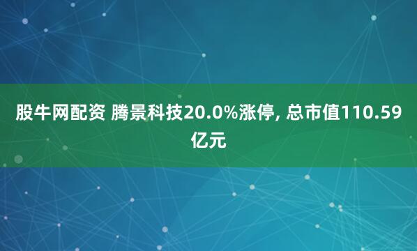 股牛网配资 腾景科技20.0%涨停, 总市值110.59亿元