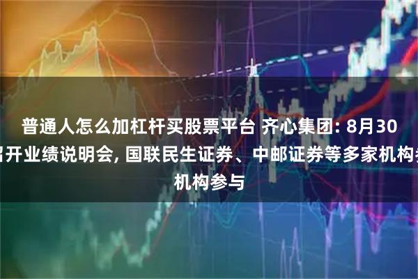 普通人怎么加杠杆买股票平台 齐心集团: 8月30日召开业绩说明会, 国联民生证券、中邮证券等多家机构参与