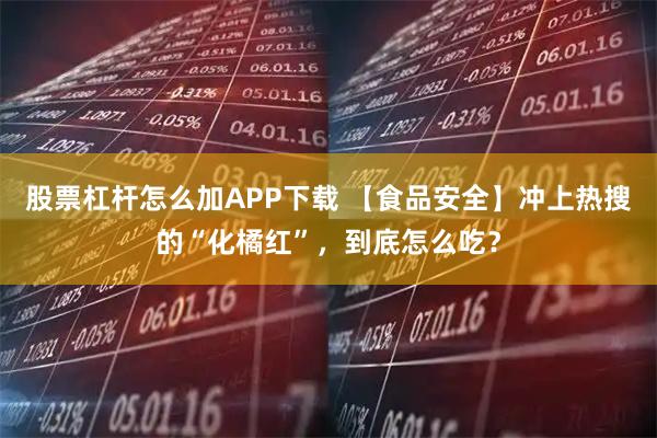 股票杠杆怎么加APP下载 【食品安全】冲上热搜的“化橘红”，到底怎么吃？
