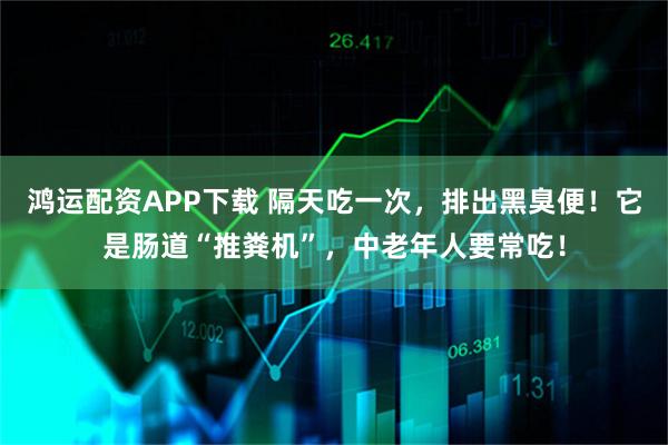 鸿运配资APP下载 隔天吃一次，排出黑臭便！它是肠道“推粪机”，中老年人要常吃！
